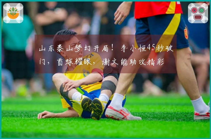 山东泰山梦幻开局！李小恒45秒破门，首球耀眼，谢文能助攻精彩