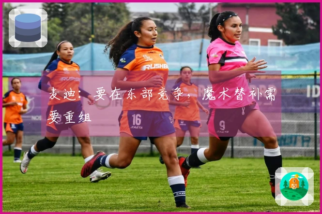麦迪：要在东部竞争，魔术替补需要重组