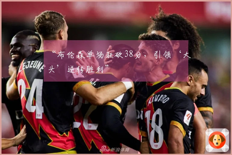 “布伦森单场狂砍38分，引领‘大头’逆转胜利”