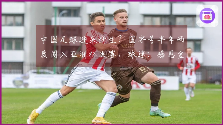 中国足球迎来新生?国字号半年两度闯入亚洲杯决赛,球迷:感恩金元时代
